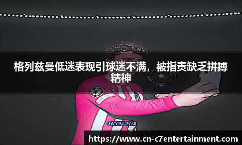 格列兹曼低迷表现引球迷不满，被指责缺乏拼搏精神