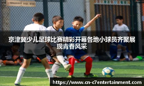 京津冀少儿足球比赛精彩开幕各地小球员齐聚展现青春风采