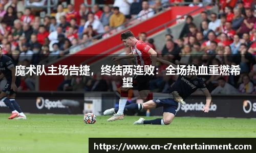 魔术队主场告捷，终结两连败：全场热血重燃希望