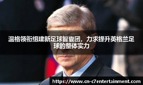 温格领衔组建新足球智囊团，力求提升英格兰足球的整体实力