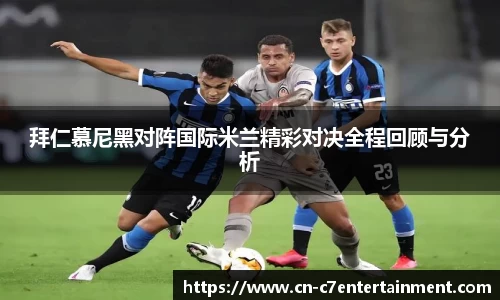 拜仁慕尼黑对阵国际米兰精彩对决全程回顾与分析