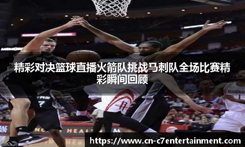 精彩对决篮球直播火箭队挑战马刺队全场比赛精彩瞬间回顾