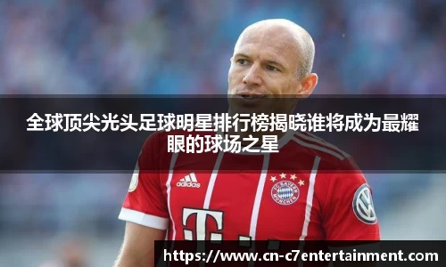 全球顶尖光头足球明星排行榜揭晓谁将成为最耀眼的球场之星